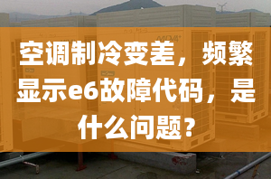 空調制冷變差，頻繁顯示e6故障代碼，是什么問題？