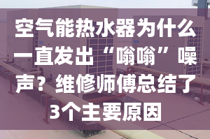 空氣能熱水器為什么一直發(fā)出“嗡嗡”噪聲？維修師傅總結(jié)了3個主要原因