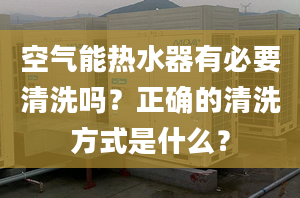 空氣能熱水器有必要清洗嗎？正確的清洗方式是什么？