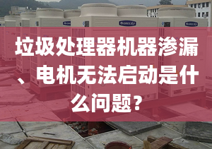 垃圾處理器機器滲漏、電機無法啟動是什么問題？