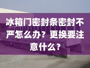 冰箱門密封條密封不嚴(yán)怎么辦？更換要注意什么？