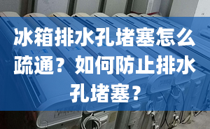 冰箱排水孔堵塞怎么疏通？如何防止排水孔堵塞？