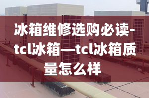 冰箱維修選購(gòu)必讀-tcl冰箱—tcl冰箱質(zhì)量怎么樣 