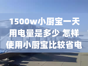 1500w小廚寶一天用電量是多少 怎樣使用小廚寶比較省電