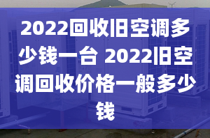 2022回收舊空調(diào)多少錢一臺(tái) 2022舊空調(diào)回收價(jià)格一般多少錢