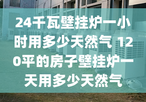 24千瓦壁掛爐一小時用多少天然氣 120平的房子壁掛爐一天用多少天然氣