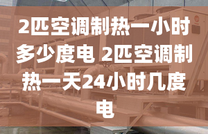 2匹空調制熱一小時多少度電 2匹空調制熱一天24小時幾度電