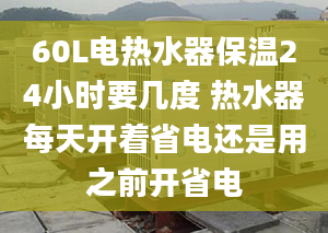 60L電熱水器保溫24小時要幾度 熱水器每天開著省電還是用之前開省電