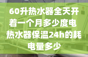 60升熱水器全天開(kāi)著一個(gè)月多少度電 熱水器保溫24h的耗電量多少