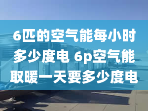 6匹的空氣能每小時多少度電 6p空氣能取暖一天要多少度電