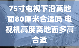 75寸電視下沿離地面80厘米合適嗎 電視機(jī)高度離地面多高合適