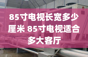 85寸電視長(zhǎng)寬多少厘米 85寸電視適合多大客廳