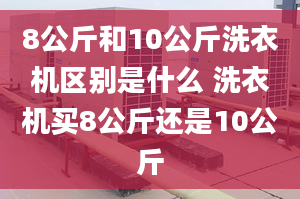 8公斤和10公斤洗衣機(jī)區(qū)別是什么 洗衣機(jī)買8公斤還是10公斤