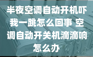 半夜空調(diào)自動開機(jī)嚇我一跳怎么回事 空調(diào)自動開關(guān)機(jī)滴滴響怎么辦