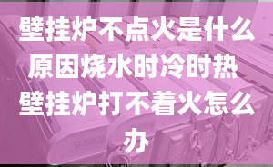 壁掛爐不點(diǎn)火是什么原因燒水時冷時熱 壁掛爐打不著火怎么辦