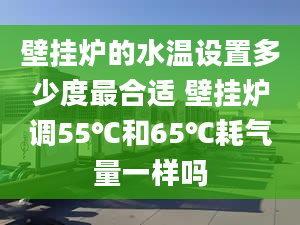 壁掛爐的水溫設置多少度最合適 壁掛爐調55℃和65℃耗氣量一樣嗎