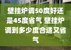 壁掛爐調50度好還是45度省氣 壁掛爐調到多少度合適又省氣