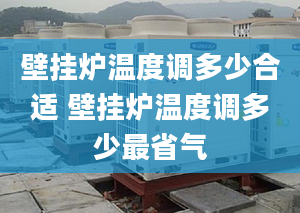 壁掛爐溫度調(diào)多少合適 壁掛爐溫度調(diào)多少最省氣