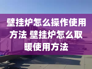 壁掛爐怎么操作使用方法 壁掛爐怎么取暖使用方法