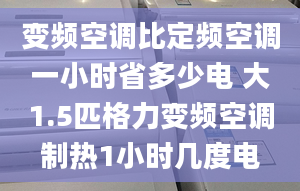 變頻空調(diào)比定頻空調(diào)一小時省多少電 大1.5匹格力變頻空調(diào)制熱1小時幾度電