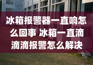 冰箱報(bào)警器一直響怎么回事 冰箱一直滴滴滴報(bào)警怎么解決