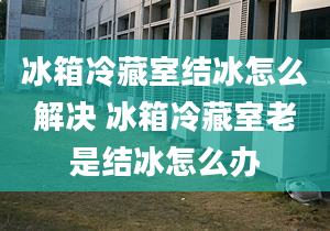 冰箱冷藏室結(jié)冰怎么解決 冰箱冷藏室老是結(jié)冰怎么辦