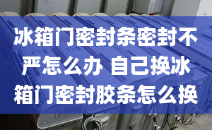 冰箱門密封條密封不嚴怎么辦 自己換冰箱門密封膠條怎么換