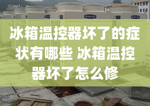 冰箱溫控器壞了的癥狀有哪些 冰箱溫控器壞了怎么修