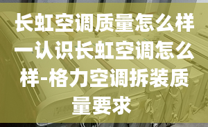 長(zhǎng)虹空調(diào)質(zhì)量怎么樣一認(rèn)識(shí)長(zhǎng)虹空調(diào)怎么樣-格力空調(diào)拆裝質(zhì)量要求 