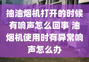 抽油煙機(jī)打開的時(shí)候有響聲怎么回事 油煙機(jī)使用時(shí)有異常響聲怎么辦