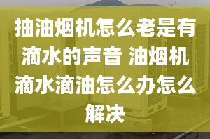 抽油煙機(jī)怎么老是有滴水的聲音 油煙機(jī)滴水滴油怎么辦怎么解決