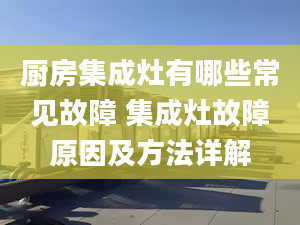 廚房集成灶有哪些常見故障 集成灶故障原因及方法詳解