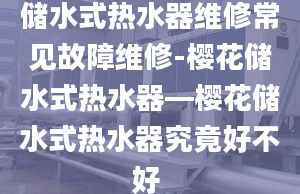 儲水式熱水器維修常見故障維修-櫻花儲水式熱水器—櫻花儲水式熱水器究竟好不好 