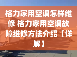 格力家用空調(diào)怎樣維修 格力家用空調(diào)故障維修方法介紹【詳解】