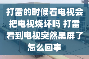 打雷的時候看電視會把電視燒壞嗎 打雷看到電視突然黑屏了怎么回事