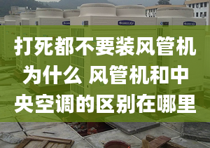 打死都不要裝風管機為什么 風管機和中央空調(diào)的區(qū)別在哪里