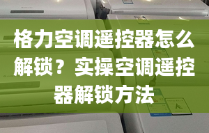 格力空調(diào)遙控器怎么解鎖？實操空調(diào)遙控器解鎖方法