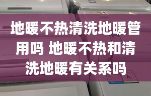 地暖不熱清洗地暖管用嗎 地暖不熱和清洗地暖有關(guān)系嗎