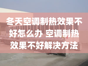 冬天空調(diào)制熱效果不好怎么辦 空調(diào)制熱效果不好解決方法