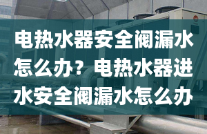 電熱水器安全閥漏水怎么辦？電熱水器進水安全閥漏水怎么辦