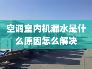 空調室內機漏水是什么原因怎么解決