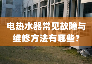 電熱水器常見故障與維修方法有哪些？