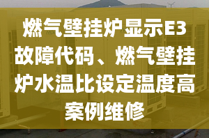 燃氣壁掛爐顯示E3故障代碼、燃氣壁掛爐水溫比設定溫度高案例維修