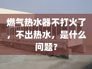 燃氣熱水器不打火了，不出熱水，是什么問題？