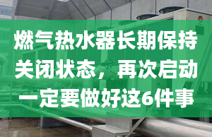 燃氣熱水器長期保持關(guān)閉狀態(tài)，再次啟動一定要做好這6件事