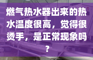 燃?xì)鉄崴鞒鰜?lái)的熱水溫度很高，覺(jué)得很燙手，是正?，F(xiàn)象嗎？