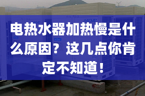 電熱水器加熱慢是什么原因？這幾點(diǎn)你肯定不知道！