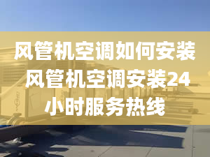 風管機空調如何安裝 風管機空調安裝24小時服務熱線