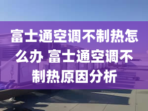 富士通空調(diào)不制熱怎么辦 富士通空調(diào)不制熱原因分析