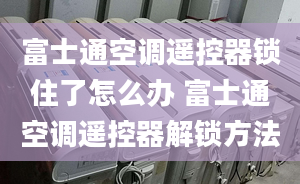 富士通空調(diào)遙控器鎖住了怎么辦 富士通空調(diào)遙控器解鎖方法